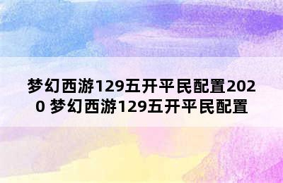 梦幻西游129五开平民配置2020 梦幻西游129五开平民配置